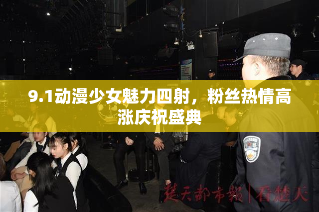 9.1动漫少女魅力四射，粉丝热情高涨庆祝盛典