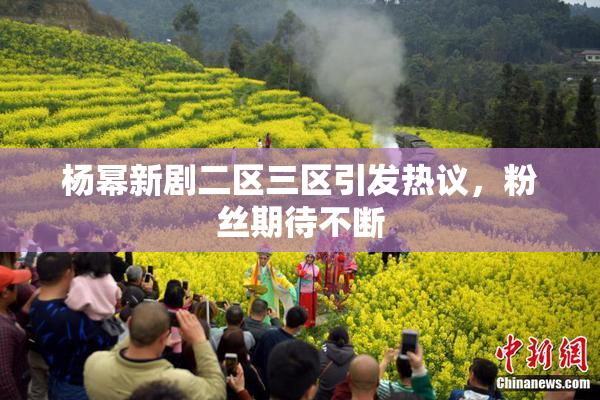 杨幂新剧二区三区引发热议，粉丝期待不断