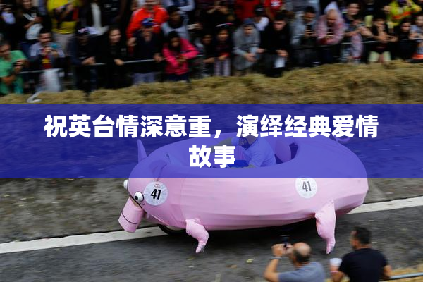 祝英台情深意重，演绎经典爱情故事