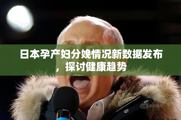 日本孕产妇分娩情况新数据发布，探讨健康趋势