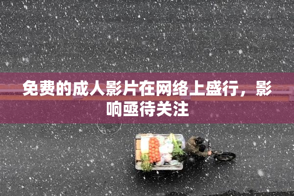 免费的成人影片在网络上盛行，影响亟待关注