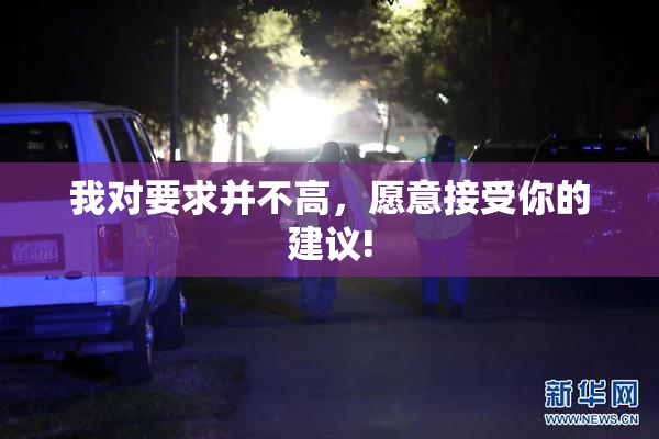 我对要求并不高，愿意接受你的建议!