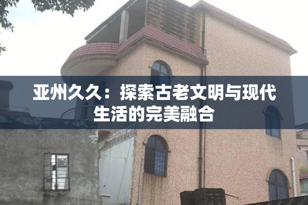 亚州久久：探索古老文明与现代生活的完美融合