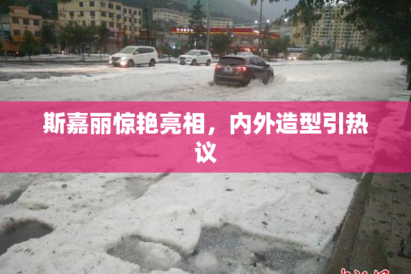 斯嘉丽惊艳亮相，内外造型引热议