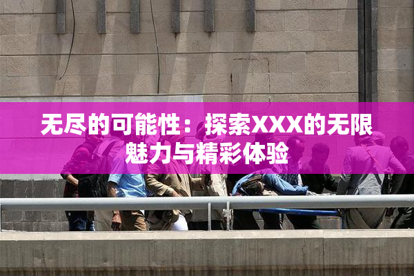 无尽的可能性：探索XXX的无限魅力与精彩体验