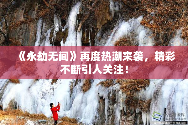 《永劫无间》再度热潮来袭，精彩不断引人关注！