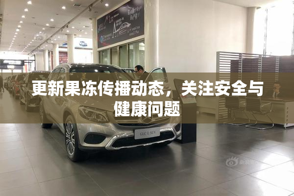 更新果冻传播动态，关注安全与健康问题