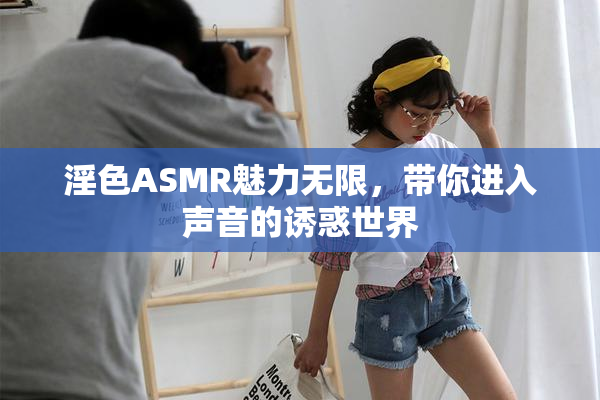 淫色ASMR魅力无限，带你进入声音的诱惑世界
