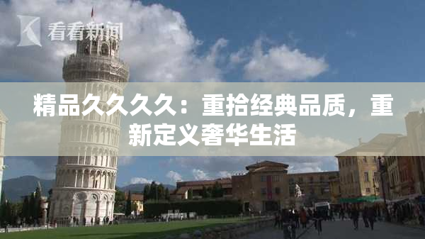 精品久久久久：重拾经典品质，重新定义奢华生活