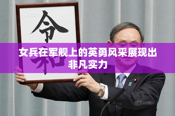 女兵在军舰上的英勇风采展现出非凡实力