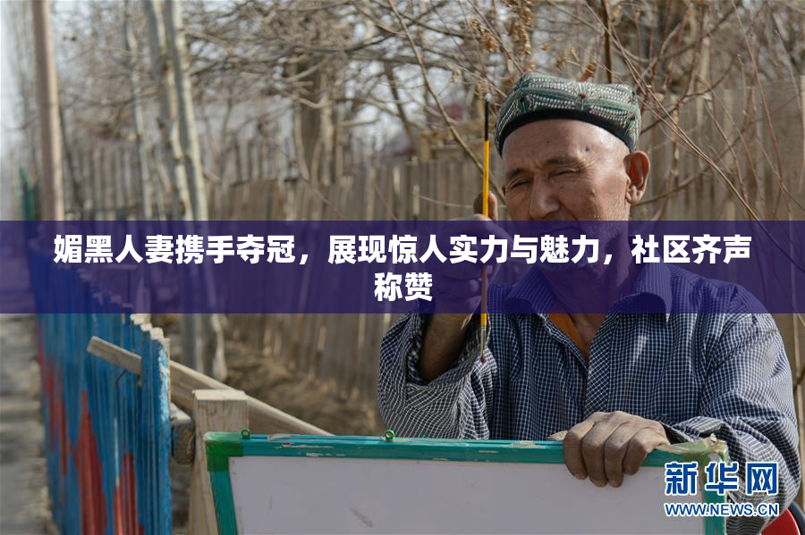 媚黑人妻携手夺冠，展现惊人实力与魅力，社区齐声称赞