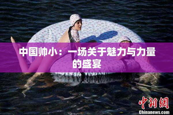 中国帅小：一场关于魅力与力量的盛宴