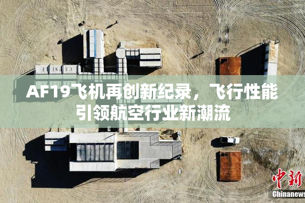 AF19飞机再创新纪录，飞行性能引领航空行业新潮流