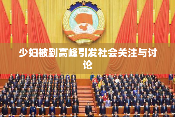 少妇被到高峰引发社会关注与讨论