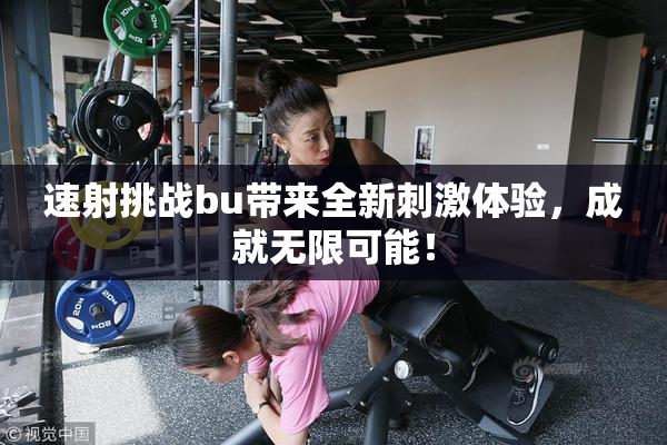 速射挑战bu带来全新刺激体验，成就无限可能！