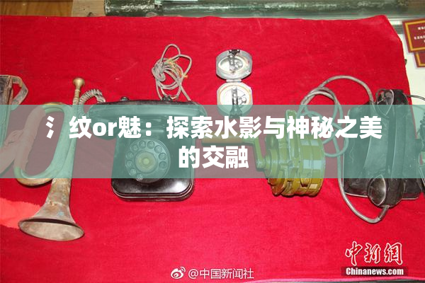 氵纹or魅：探索水影与神秘之美的交融