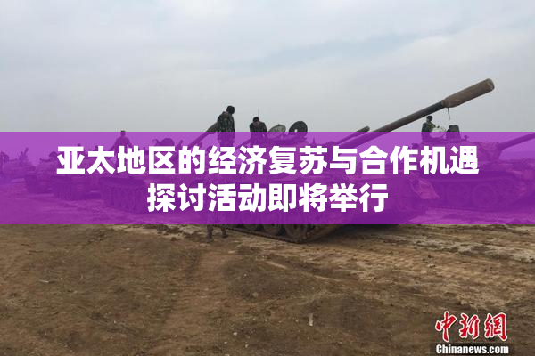 亚太地区的经济复苏与合作机遇探讨活动即将举行