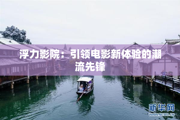 浮力影院：引领电影新体验的潮流先锋