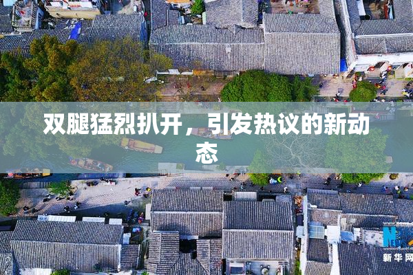 双腿猛烈扒开，引发热议的新动态