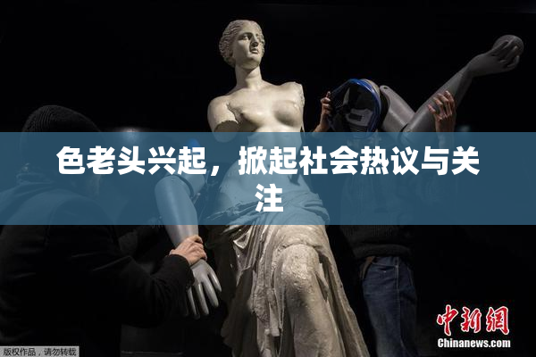 色老头兴起，掀起社会热议与关注