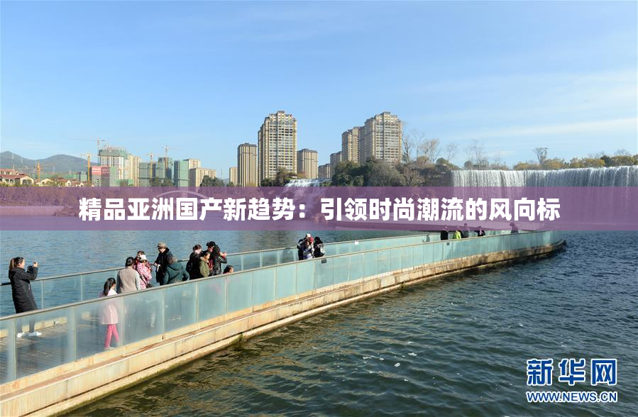 精品亚洲国产新趋势：引领时尚潮流的风向标