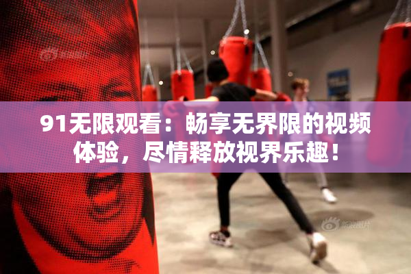 91无限观看：畅享无界限的视频体验，尽情释放视界乐趣！