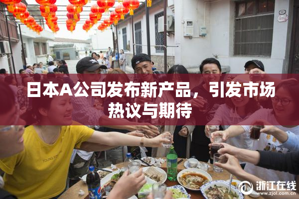 日本A公司发布新产品，引发市场热议与期待