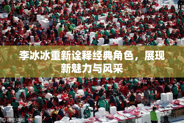 李冰冰重新诠释经典角色，展现新魅力与风采
