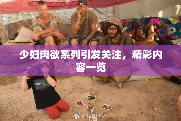 少妇肉欲系列引发关注，精彩内容一览