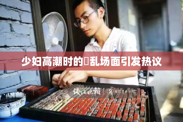 少妇高潮时的婬乱场面引发热议