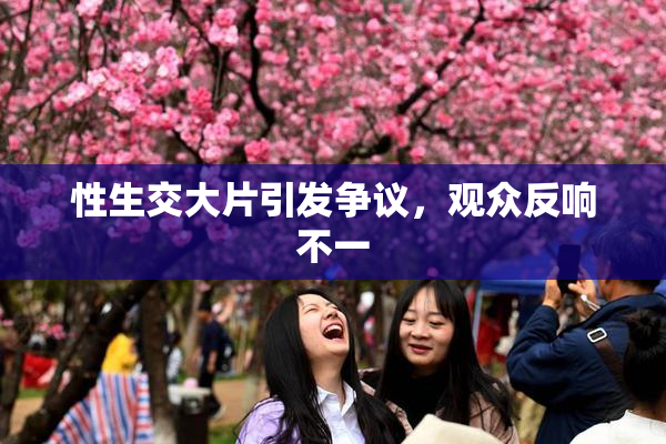 性生交大片引发争议，观众反响不一