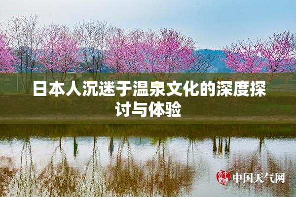 日本人沉迷于温泉文化的深度探讨与体验