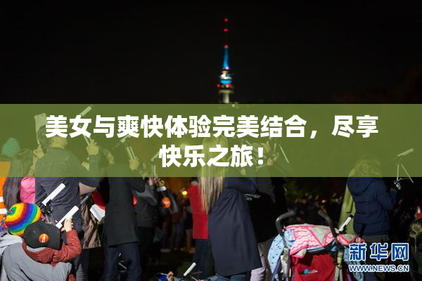 美女与爽快体验完美结合，尽享快乐之旅！