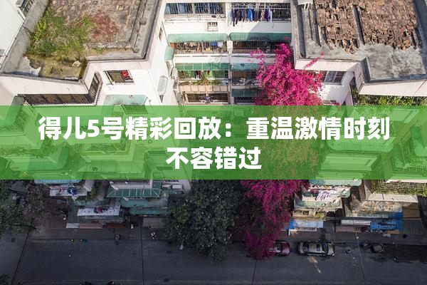 得儿5号精彩回放：重温激情时刻不容错过