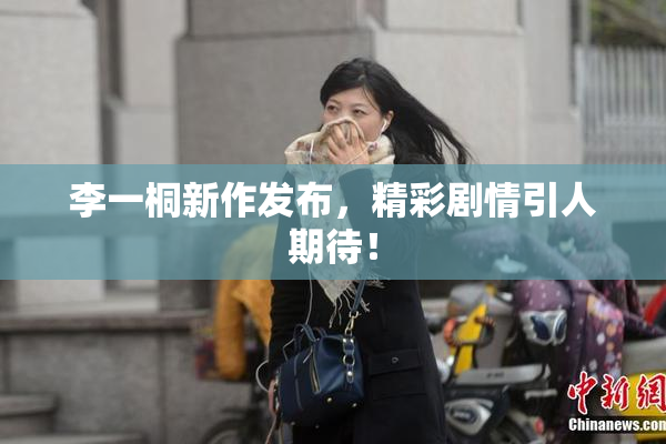 李一桐新作发布，精彩剧情引人期待！