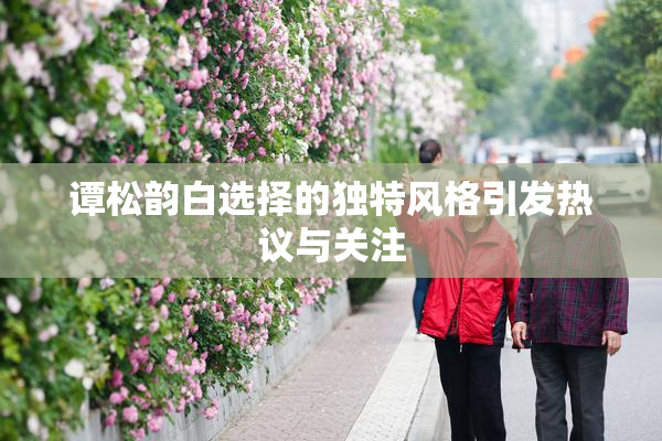 谭松韵白选择的独特风格引发热议与关注