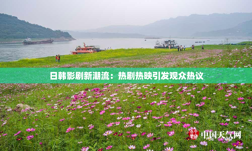 日韩影剧新潮流：热剧热映引发观众热议