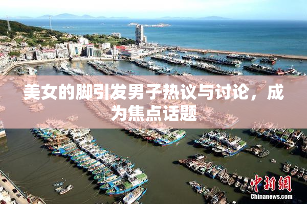 美女的脚引发男子热议与讨论，成为焦点话题