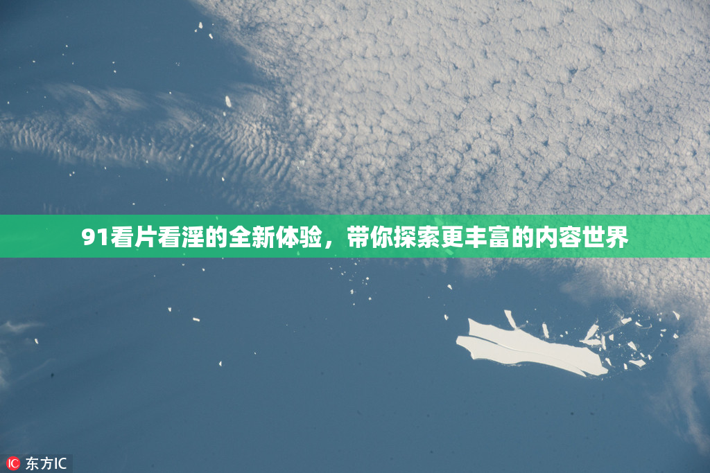 91看片看淫的全新体验，带你探索更丰富的内容世界