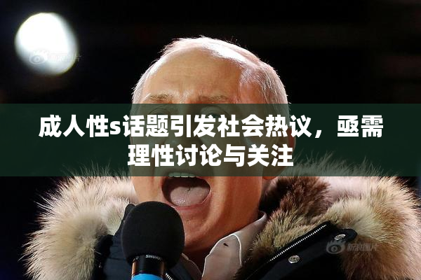 成人性s话题引发社会热议，亟需理性讨论与关注