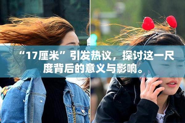 “17厘米”引发热议，探讨这一尺度背后的意义与影响。