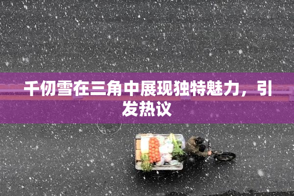 千仞雪在三角中展现独特魅力，引发热议