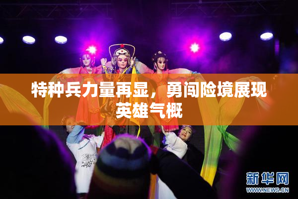 特种兵力量再显，勇闯险境展现英雄气概
