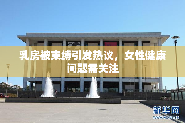 乳房被束缚引发热议，女性健康问题需关注