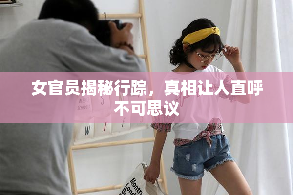 女官员揭秘行踪，真相让人直呼不可思议