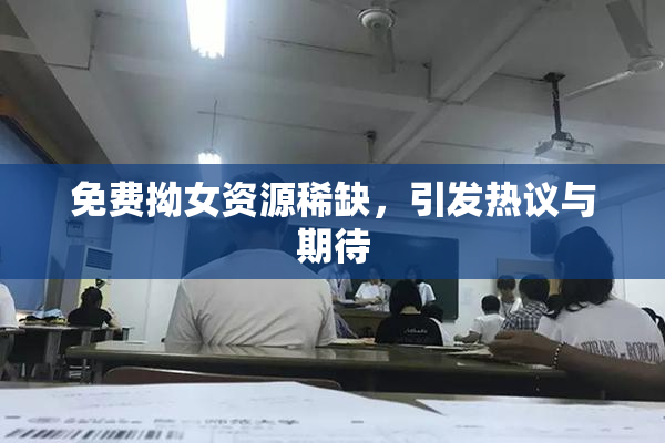 免费拗女资源稀缺，引发热议与期待