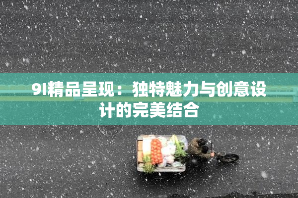 9I精品呈现：独特魅力与创意设计的完美结合