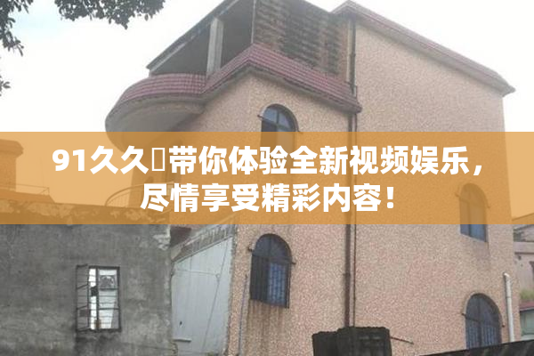 91久久擼带你体验全新视频娱乐，尽情享受精彩内容！