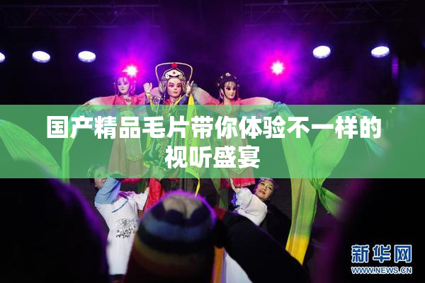 国产精品毛片带你体验不一样的视听盛宴