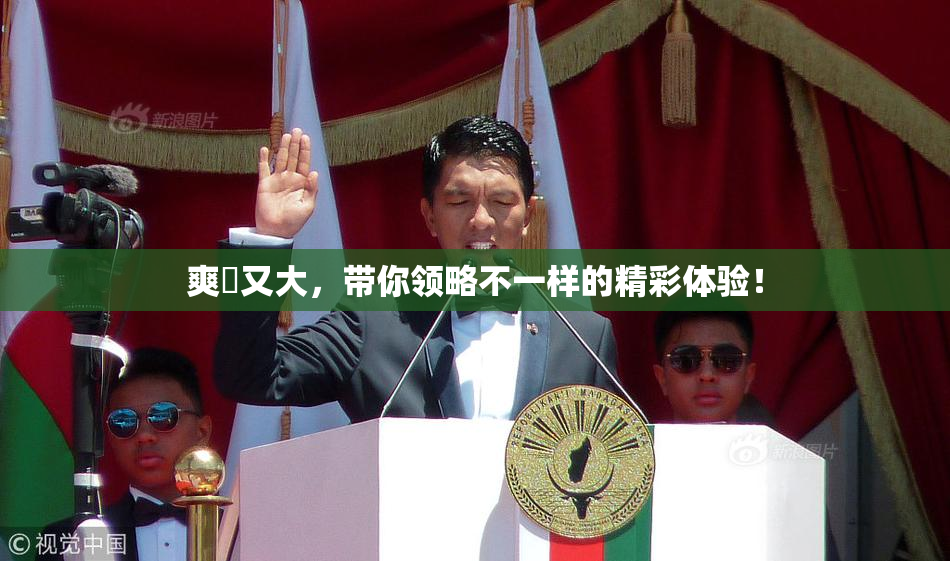 爽擼又大，带你领略不一样的精彩体验！